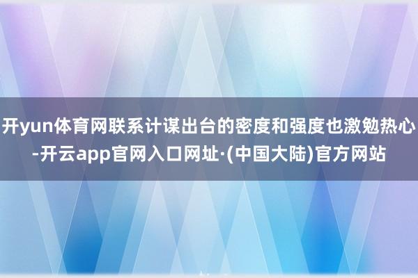 开yun体育网联系计谋出台的密度和强度也激勉热心-开云app官网入口网址·(中国大陆)官方网站
