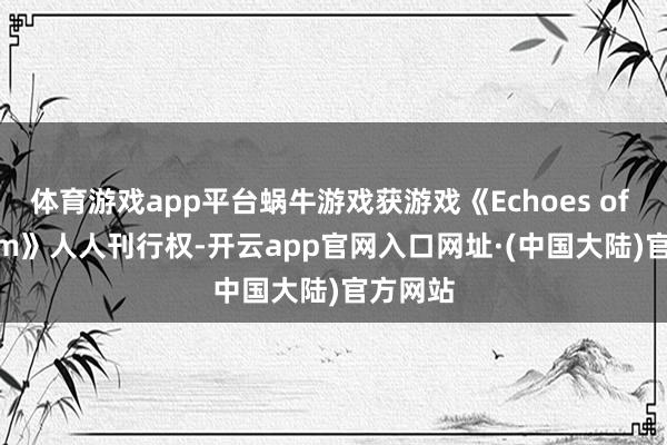 体育游戏app平台蜗牛游戏获游戏《Echoes of Elysium》人人刊行权-开云app官网入口网址·(中国大陆)官方网站