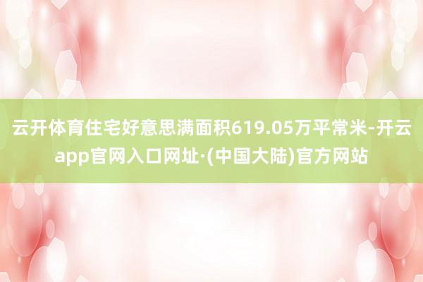 云开体育住宅好意思满面积619.05万平常米-开云app官网入口网址·(中国大陆)官方网站