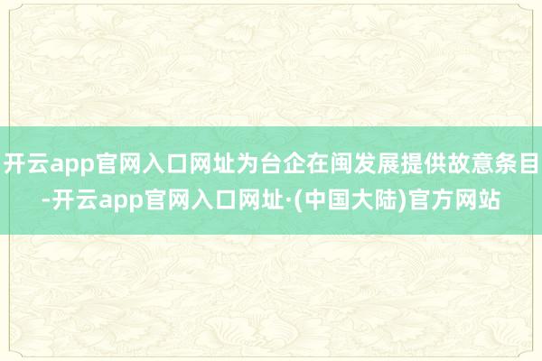 开云app官网入口网址为台企在闽发展提供故意条目-开云app官网入口网址·(中国大陆)官方网站