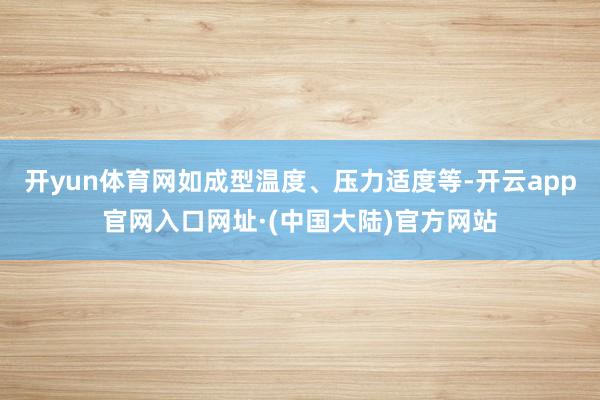 开yun体育网如成型温度、压力适度等-开云app官网入口网址·(中国大陆)官方网站