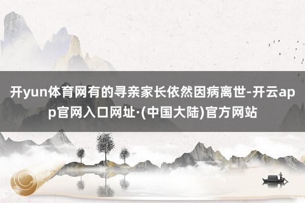 开yun体育网有的寻亲家长依然因病离世-开云app官网入口网址·(中国大陆)官方网站