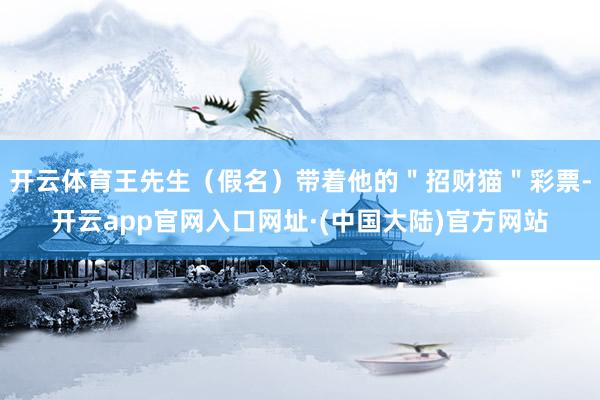 开云体育王先生（假名）带着他的＂招财猫＂彩票-开云app官网入口网址·(中国大陆)官方网站