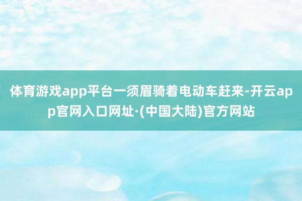 体育游戏app平台一须眉骑着电动车赶来-开云app官网入口网址·(中国大陆)官方网站