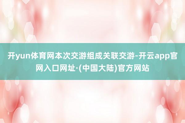 开yun体育网本次交游组成关联交游-开云app官网入口网址·(中国大陆)官方网站