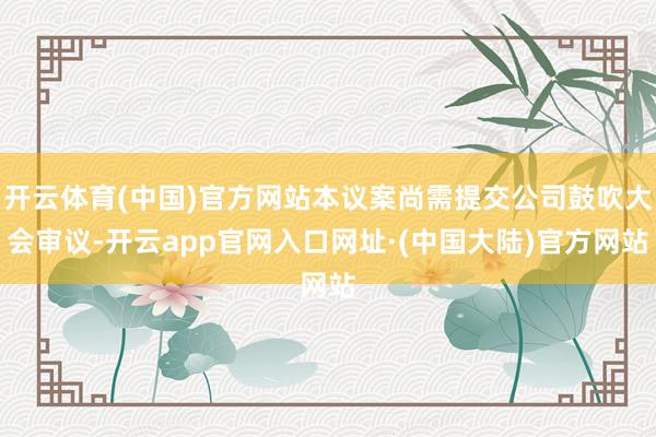 开云体育(中国)官方网站本议案尚需提交公司鼓吹大会审议-开云app官网入口网址·(中国大陆)官方网站