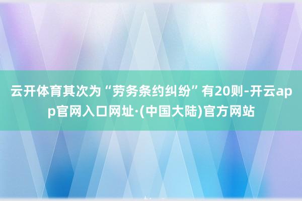云开体育其次为“劳务条约纠纷”有20则-开云app官网入口网址·(中国大陆)官方网站