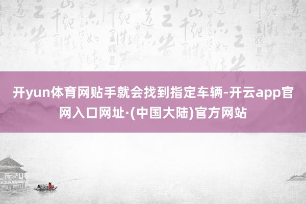 开yun体育网贴手就会找到指定车辆-开云app官网入口网址·(中国大陆)官方网站