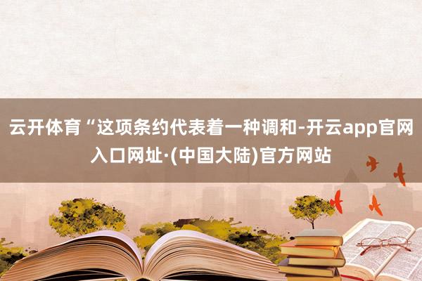 云开体育“这项条约代表着一种调和-开云app官网入口网址·(中国大陆)官方网站