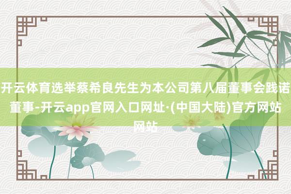 开云体育选举蔡希良先生为本公司第八届董事会践诺董事-开云app官网入口网址·(中国大陆)官方网站