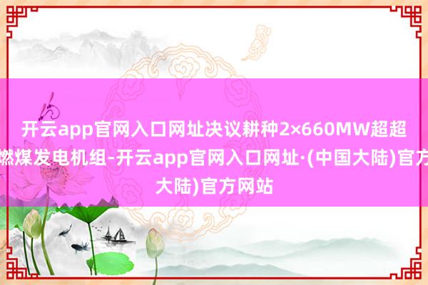 开云app官网入口网址决议耕种2×660MW超超临界燃煤发电机组-开云app官网入口网址·(中国大陆)官方网站