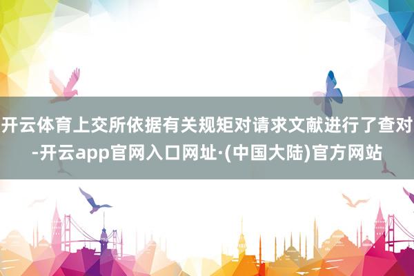 开云体育上交所依据有关规矩对请求文献进行了查对-开云app官网入口网址·(中国大陆)官方网站