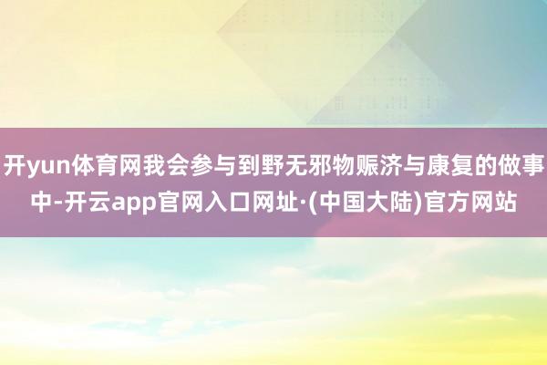 开yun体育网我会参与到野无邪物赈济与康复的做事中-开云app官网入口网址·(中国大陆)官方网站