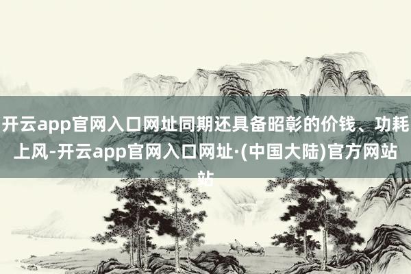 开云app官网入口网址同期还具备昭彰的价钱、功耗上风-开云app官网入口网址·(中国大陆)官方网站