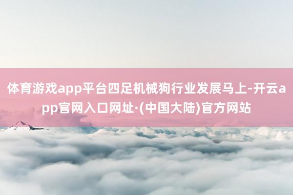 体育游戏app平台四足机械狗行业发展马上-开云app官网入口网址·(中国大陆)官方网站