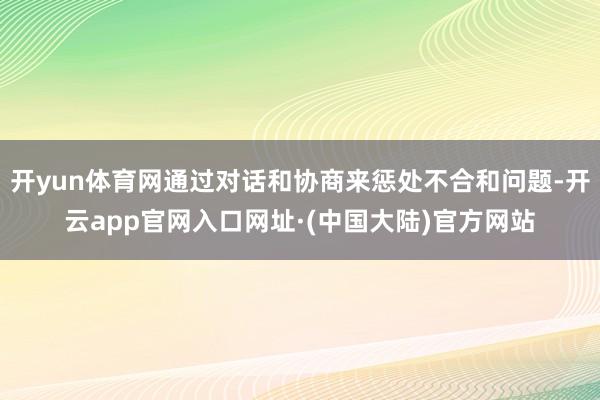 开yun体育网通过对话和协商来惩处不合和问题-开云app官网入口网址·(中国大陆)官方网站