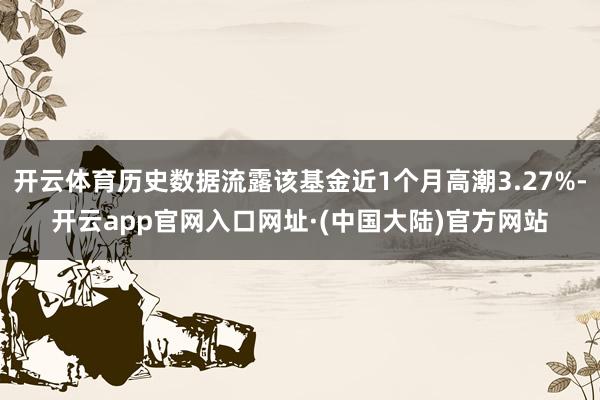 开云体育历史数据流露该基金近1个月高潮3.27%-开云app官网入口网址·(中国大陆)官方网站