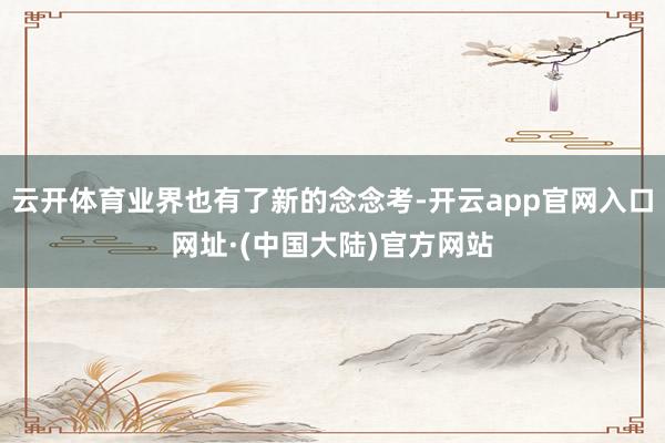 云开体育业界也有了新的念念考-开云app官网入口网址·(中国大陆)官方网站