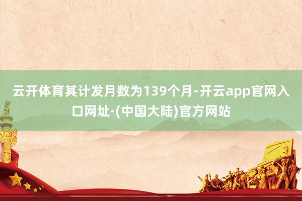 云开体育其计发月数为139个月-开云app官网入口网址·(中国大陆)官方网站