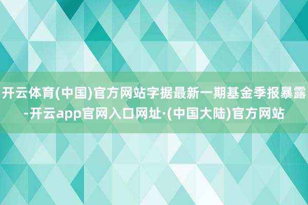 开云体育(中国)官方网站字据最新一期基金季报暴露-开云app官网入口网址·(中国大陆)官方网站