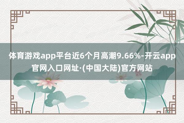 体育游戏app平台近6个月高潮9.66%-开云app官网入口网址·(中国大陆)官方网站