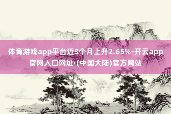 体育游戏app平台近3个月上升2.65%-开云app官网入口网址·(中国大陆)官方网站