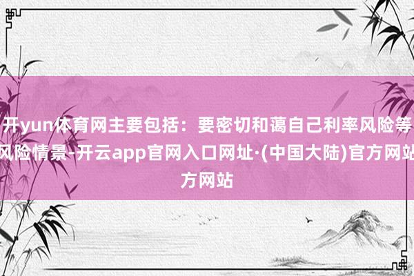 开yun体育网主要包括：要密切和蔼自己利率风险等风险情景-开云app官网入口网址·(中国大陆)官方网站