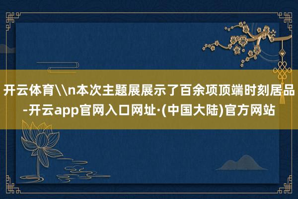 开云体育\n本次主题展展示了百余项顶端时刻居品-开云app官网入口网址·(中国大陆)官方网站
