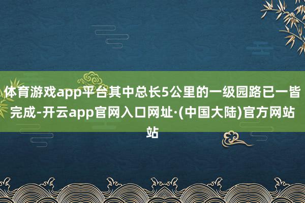 体育游戏app平台其中总长5公里的一级园路已一皆完成-开云app官网入口网址·(中国大陆)官方网站