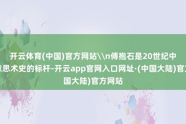 开云体育(中国)官方网站\n傅抱石是20世纪中国好意思术史的标杆-开云app官网入口网址·(中国大陆)官方网站