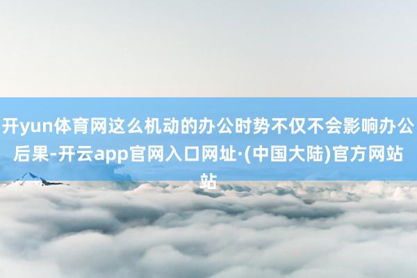 开yun体育网这么机动的办公时势不仅不会影响办公后果-开云app官网入口网址·(中国大陆)官方网站