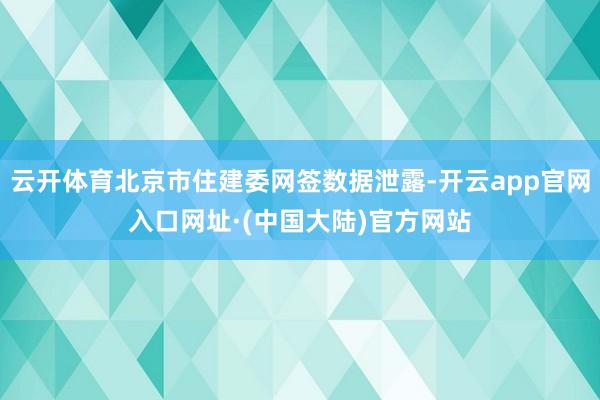 云开体育北京市住建委网签数据泄露-开云app官网入口网址·(中国大陆)官方网站