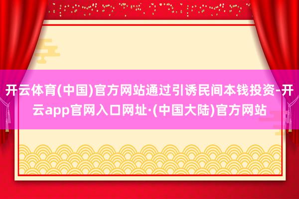 开云体育(中国)官方网站通过引诱民间本钱投资-开云app官网入口网址·(中国大陆)官方网站
