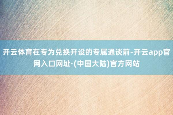 开云体育在专为兑换开设的专属通谈前-开云app官网入口网址·(中国大陆)官方网站