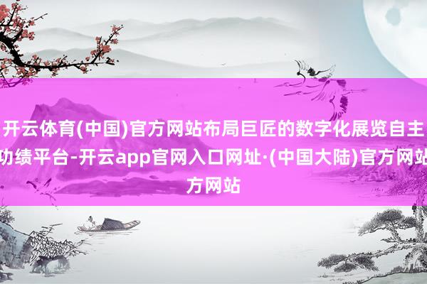 开云体育(中国)官方网站布局巨匠的数字化展览自主功绩平台-开云app官网入口网址·(中国大陆)官方网站