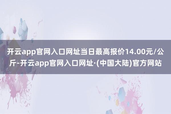 开云app官网入口网址当日最高报价14.00元/公斤-开云app官网入口网址·(中国大陆)官方网站