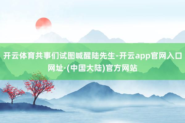 开云体育共事们试图喊醒陆先生-开云app官网入口网址·(中国大陆)官方网站