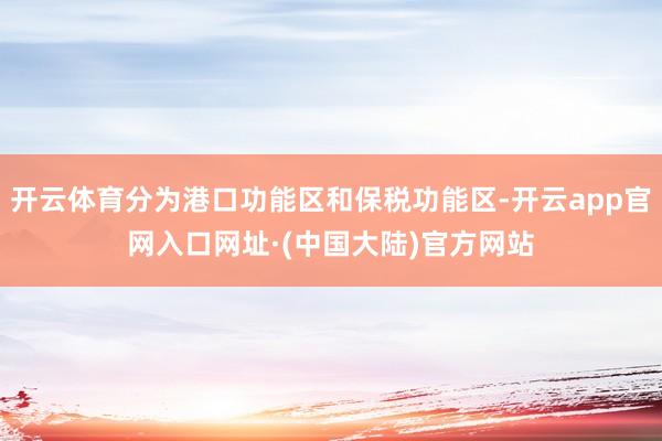 开云体育分为港口功能区和保税功能区-开云app官网入口网址·(中国大陆)官方网站
