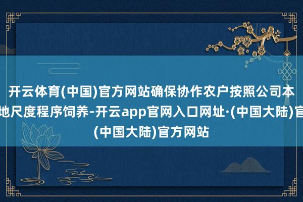开云体育(中国)官方网站确保协作农户按照公司本事和质地尺度程序饲养-开云app官网入口网址·(中国大陆)官方网站