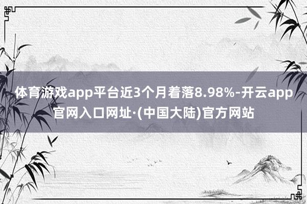 体育游戏app平台近3个月着落8.98%-开云app官网入口网址·(中国大陆)官方网站