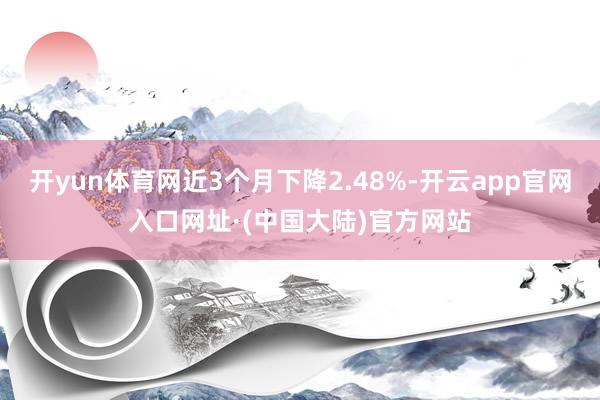 开yun体育网近3个月下降2.48%-开云app官网入口网址·(中国大陆)官方网站