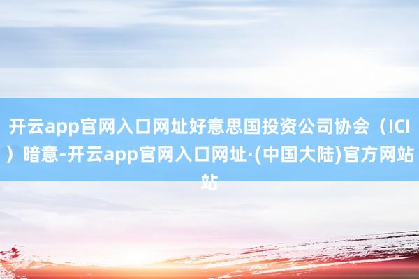开云app官网入口网址好意思国投资公司协会（ICI）暗意-开云app官网入口网址·(中国大陆)官方网站