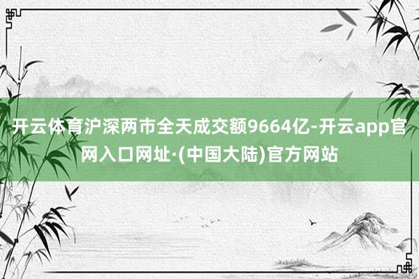 开云体育沪深两市全天成交额9664亿-开云app官网入口网址·(中国大陆)官方网站