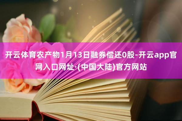 开云体育农产物1月13日融券偿还0股-开云app官网入口网址·(中国大陆)官方网站