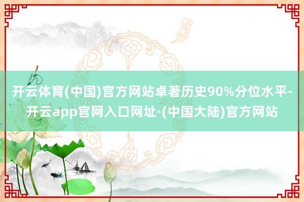 开云体育(中国)官方网站卓著历史90%分位水平-开云app官网入口网址·(中国大陆)官方网站