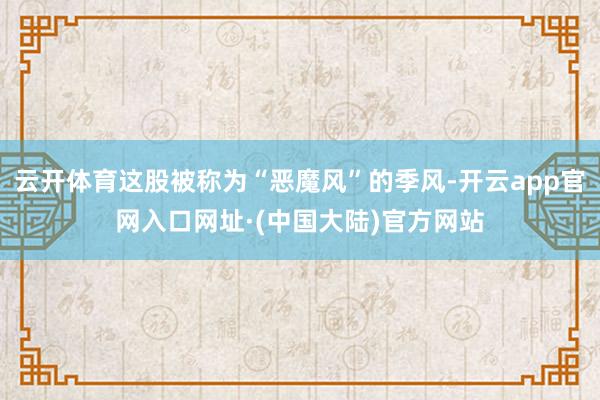 云开体育这股被称为“恶魔风”的季风-开云app官网入口网址·(中国大陆)官方网站
