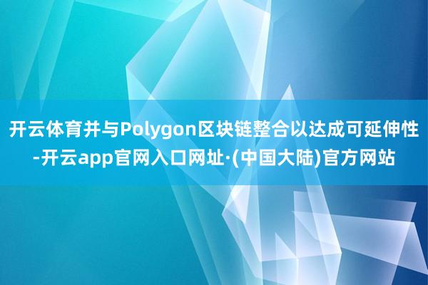 开云体育并与Polygon区块链整合以达成可延伸性-开云app官网入口网址·(中国大陆)官方网站