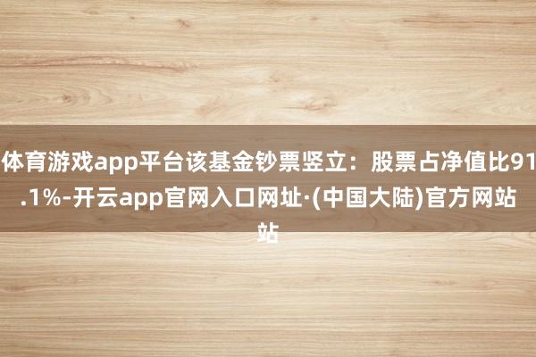 体育游戏app平台该基金钞票竖立：股票占净值比91.1%-开云app官网入口网址·(中国大陆)官方网站
