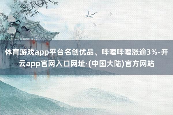 体育游戏app平台名创优品、哔哩哔哩涨逾3%-开云app官网入口网址·(中国大陆)官方网站