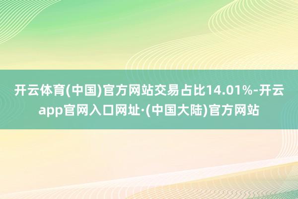 开云体育(中国)官方网站交易占比14.01%-开云app官网入口网址·(中国大陆)官方网站